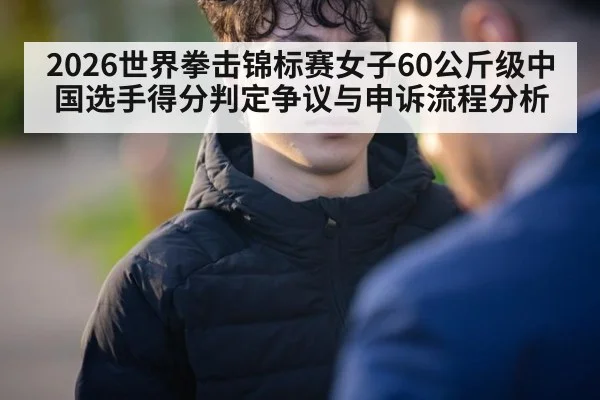 2026世界拳击锦标赛女子60公斤级中国选手得分判定争议与申诉流程分析